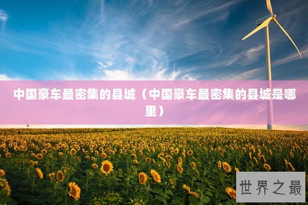 中国豪车最密集的县城(中国豪车最密集的县城是哪里) 中国豪车最密集的县城(中国豪车最密集的县城是哪里)