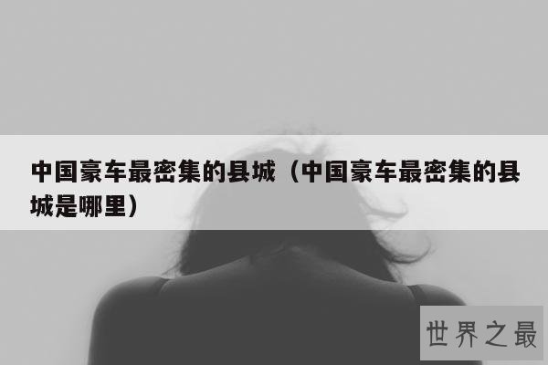 中国豪车最密集的县城(中国豪车最密集的县城是哪里)