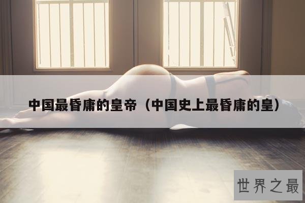 中国最昏庸的皇帝(中国史上最昏庸的皇)