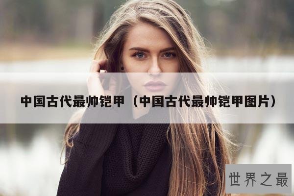 中国古代最帅铠甲(中国古代最帅铠甲图片)