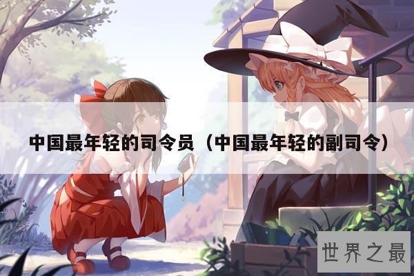 中国最年轻的司令员(中国最年轻的副司令)