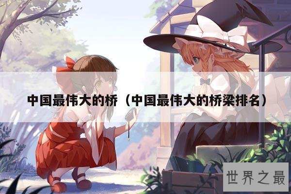 中国最伟大的桥(中国最伟大的桥梁排名)
