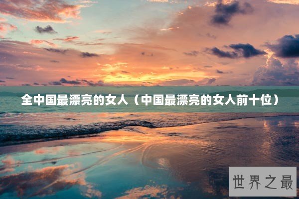 全中国最漂亮的女人(中国最漂亮的女人前十位) 全中国最漂亮的女人(中国最漂亮的女人前十位)