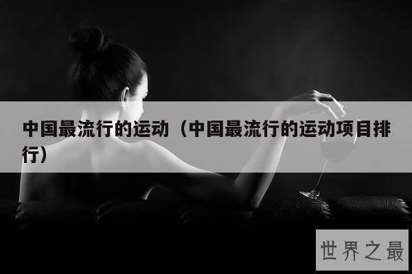 中国最流行的运动(中国最流行的运动项目排行)
