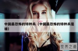 中国最恐怖的特种兵（中国最恐怖的特种兵是谁）