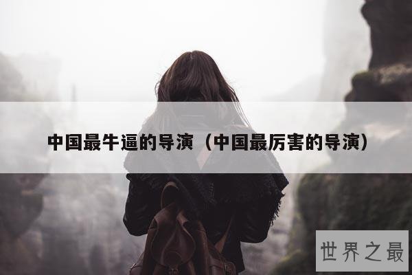 中国最牛逼的导演(中国最厉害的导演)