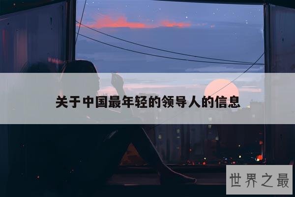关于中国最年轻的领导人的信息