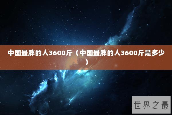 中国最胖的人3600斤(中国最胖的人3600斤是多少) 中国最胖的人3600斤(中国最胖的人3600斤是多少)