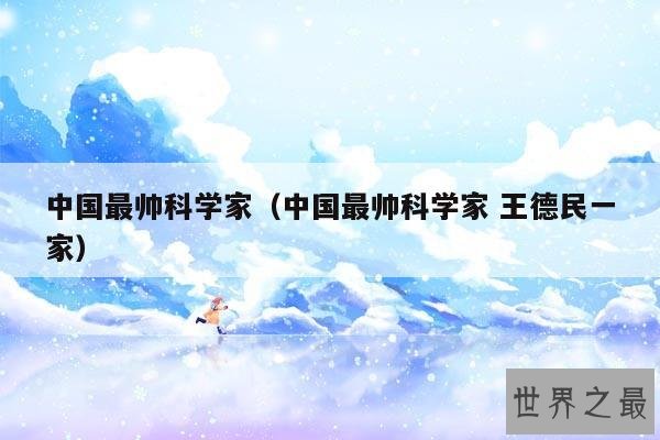 中国最帅科学家(中国最帅科学家 王德民一家)