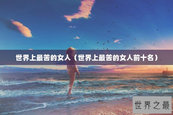 世界上最苦的女人(世界上最苦的女人前十名) 世界上最苦的女人(世界上最苦的女人前十名)