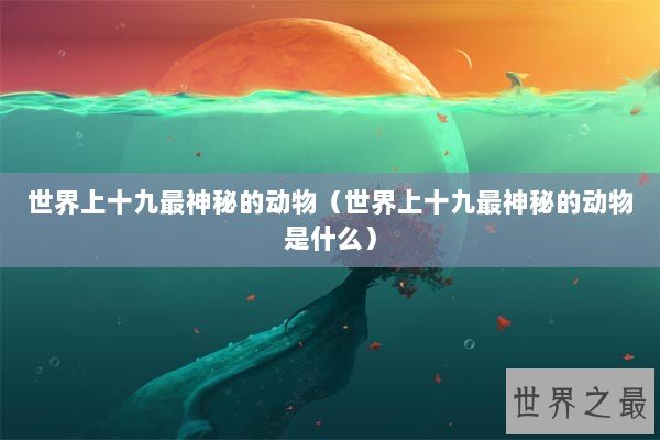 世界上十九最神秘的动物（世界上十九最神秘的动物是什么）