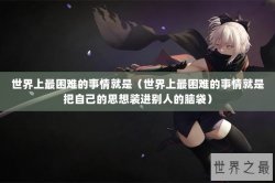 世界上最困难的事情就是（世界上最困难的事情就是把自己的思想装进别人的脑袋）