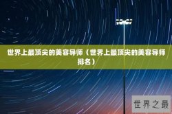 世界上最顶尖的美容导师（世界上最顶尖的美容导师排名）