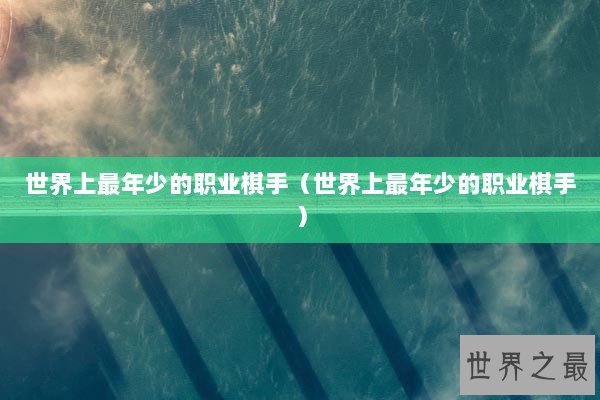 世界上最年少的职业棋手(世界上最年少的职业棋手) 世界上最年少的职业棋手(世界上最年少的职业棋手)