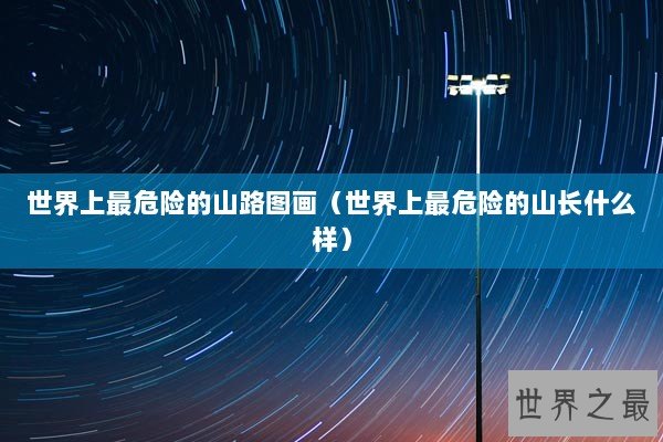 世界上最危险的山路图画（世界上最危险的山长什么样）