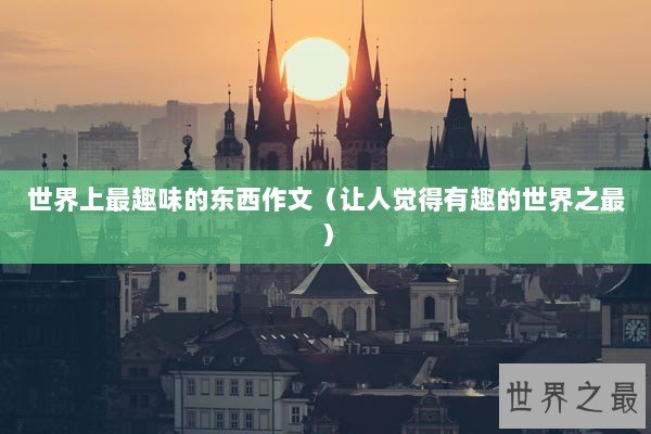 世界上最趣味的东西作文（让人觉得有趣的世界之最）