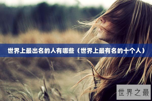 世界上最出名的人有哪些（世界上最有名的十个人）