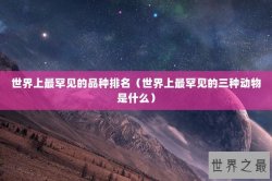 世界上最罕见的品种排名（世界上最罕见的三种动物是什么）