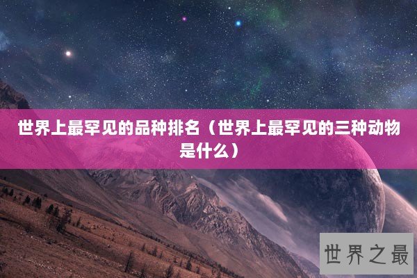 世界上最罕见的品种排名（世界上最罕见的三种动物是什么）