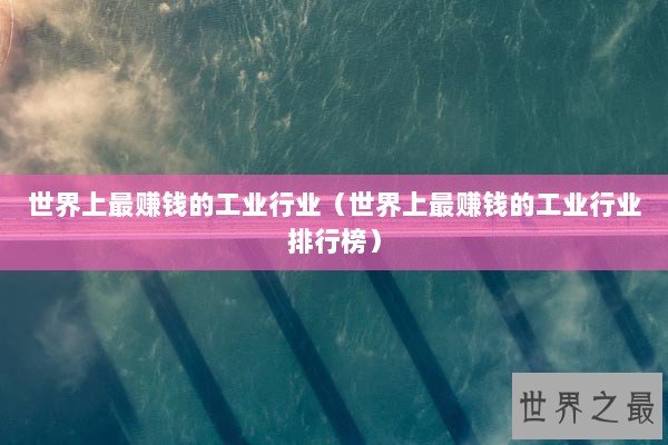 世界上最赚钱的工业行业（世界上最赚钱的工业行业排行榜）