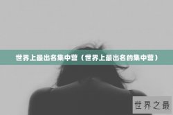 世界上最出名集中营（世界上最出名的集中营）