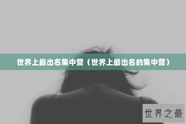 世界上最出名集中营（世界上最出名的集中营）