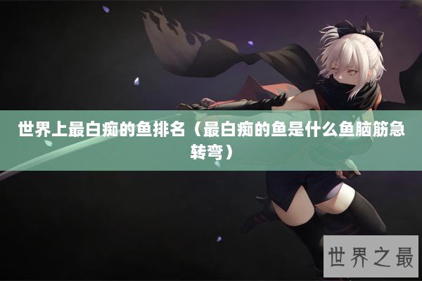 世界上最白痴的鱼排名（最白痴的鱼是什么鱼脑筋急转弯）