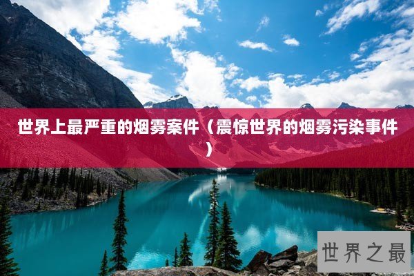 世界上最严重的烟雾案件（震惊世界的烟雾污染事件）