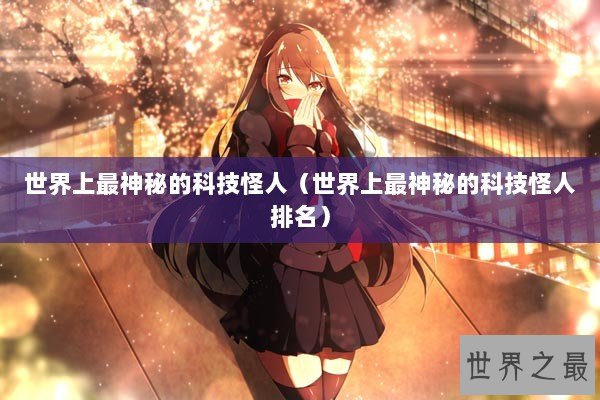 世界上最神秘的科技怪人（世界上最神秘的科技怪人排名）