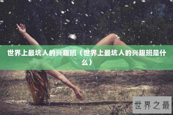 世界上最坑人的兴趣班（世界上最坑人的兴趣班是什么）