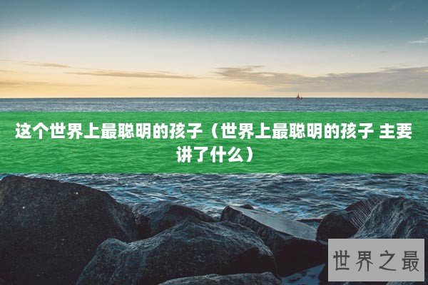 这个世界上最聪明的孩子（世界上最聪明的孩子 主要讲了什么）