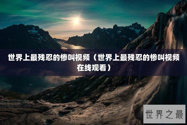 世界上最残忍的惨叫视频（世界上最残忍的惨叫视频在线观看）