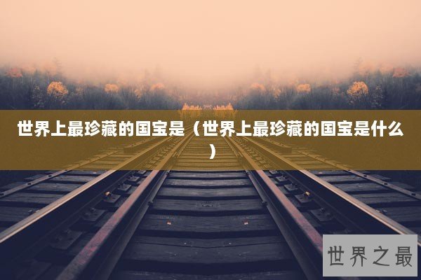 世界上最珍藏的国宝是（世界上最珍藏的国宝是什么）