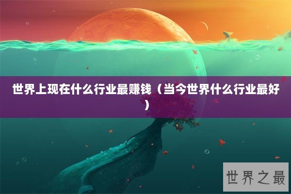 世界上现在什么行业最赚钱（当今世界什么行业最好）