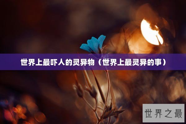 世界上最吓人的灵异物（世界上最灵异的事）