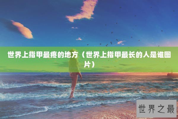 世界上指甲最疼的地方（世界上指甲最长的人是谁图片）