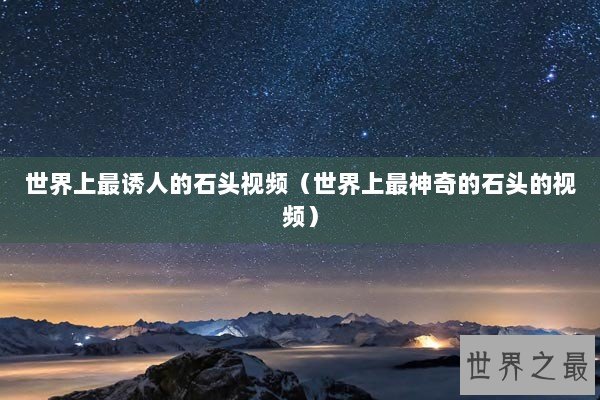 世界上最诱人的石头视频（世界上最神奇的石头的视频）