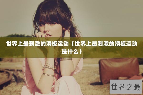 世界上最刺激的滑板运动（世界上最刺激的滑板运动是什么）