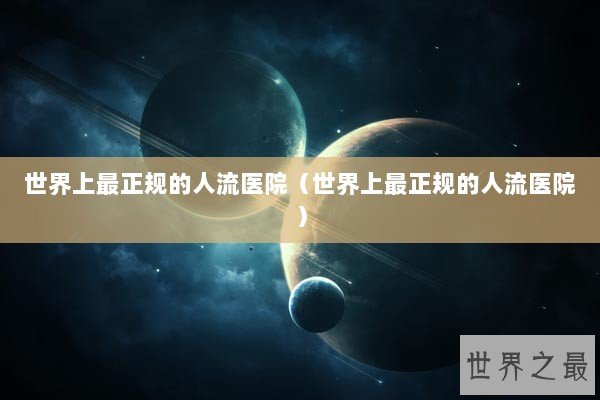 世界上最正规的人流医院（世界上最正规的人流医院）