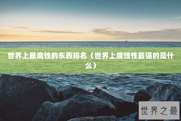 世界上最腐蚀的东西排名（世界上腐蚀性最强的是什么）