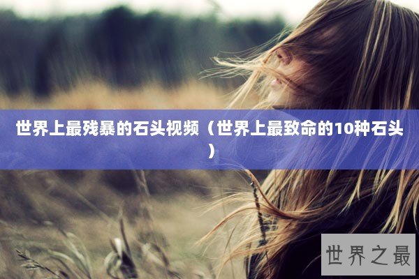 世界上最残暴的石头视频（世界上最致命的10种石头）