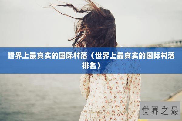 世界上最真实的国际村落（世界上最真实的国际村落排名）