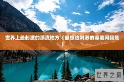 世界上最刺激的漂流地方（最惊险刺激的漂流河段是）