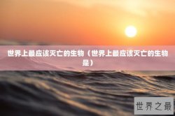 世界上最应该灭亡的生物（世界上最应该灭亡的生物是）