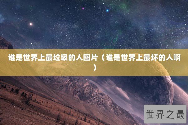 谁是世界上最垃圾的人图片（谁是世界上最坏的人啊）