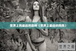 世界上狗最凶的品种（世界上最凶的狗狗）