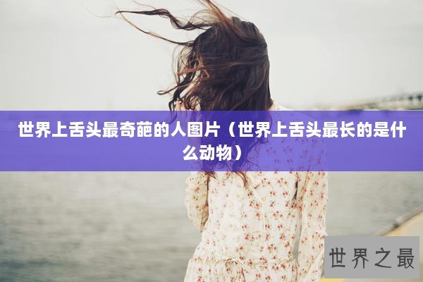 世界上舌头最奇葩的人图片（世界上舌头最长的是什么动物）
