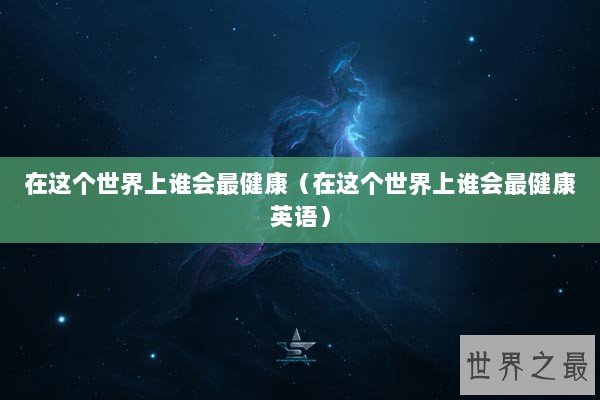 在这个世界上谁会最健康（在这个世界上谁会最健康英语）