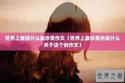 世界上唯独什么最珍贵作文（世界上最珍贵的是什么关于这个的作文）