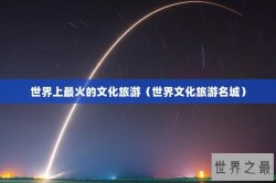 世界上最火的文化旅游（世界文化旅游名城）